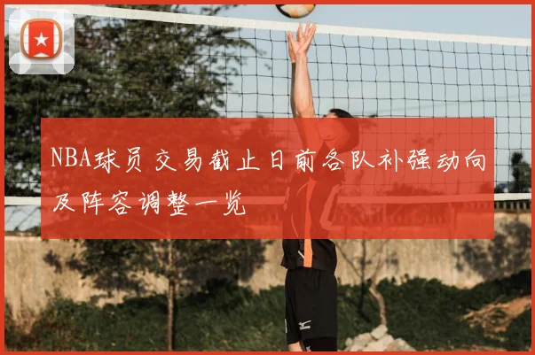 NBA球员交易截止日前各队补强动向及阵容调整一览