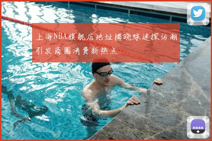 上海NBA旗舰店地址揭晓球迷探访潮引发商圈消费新热点