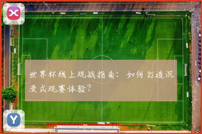 世界杯线上观战指南：如何打造沉浸式观赛体验？
