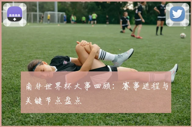 南非世界杯大事回顾:赛事进程与关键节点盘点