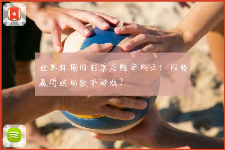 世界杯期间彩票店赔率风云：谁将赢得这场数字游戏？