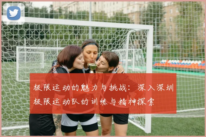 极限运动的魅力与挑战：深入深圳极限运动队的训练与精神探索