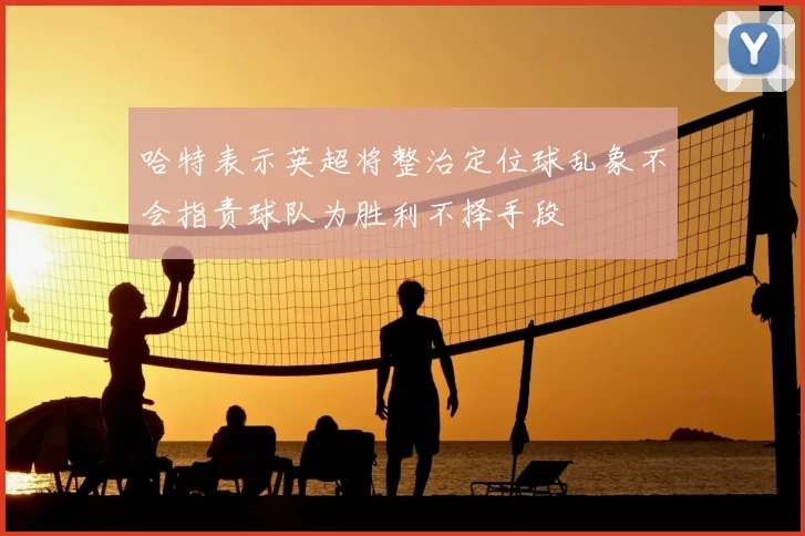 哈特表示英超将整治定位球乱象不会指责球队为胜利不择手段
