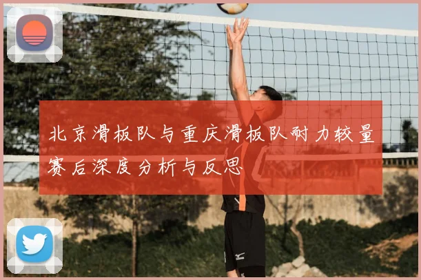 北京滑板队与重庆滑板队耐力较量赛后深度分析与反思