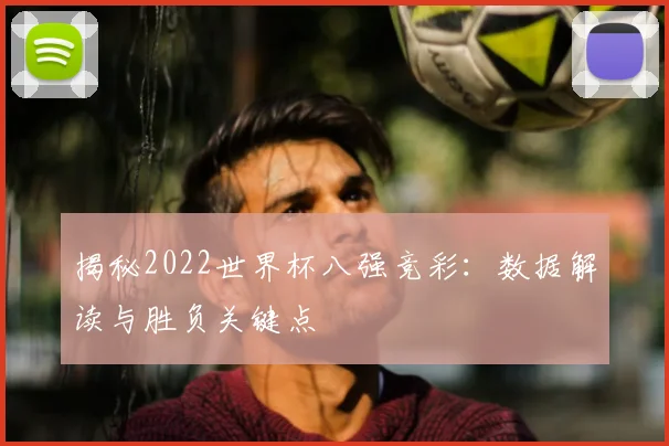 揭秘2022世界杯八强竞彩：数据解读与胜负关键点