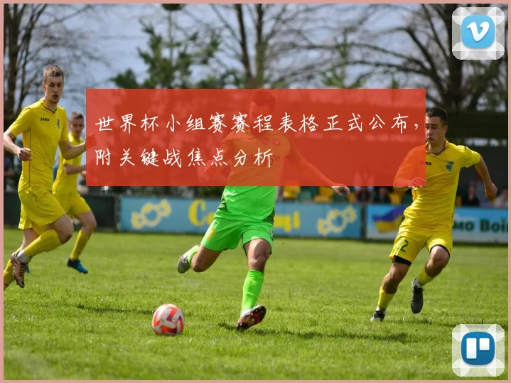 世界杯小组赛赛程表格正式公布，附关键战焦点分析