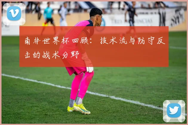 南非世界杯回顾：技术流与防守反击的战术分野