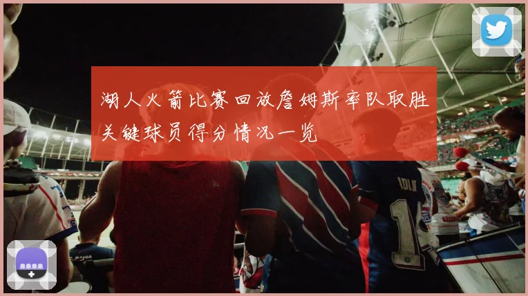 湖人火箭比赛回放詹姆斯率队取胜关键球员得分情况一览