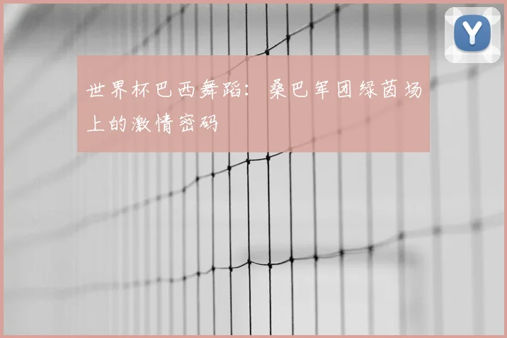 世界杯巴西舞蹈：桑巴军团绿茵场上的激情密码