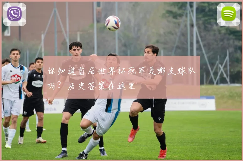你知道首届世界杯冠军是哪支球队吗？历史答案在这里