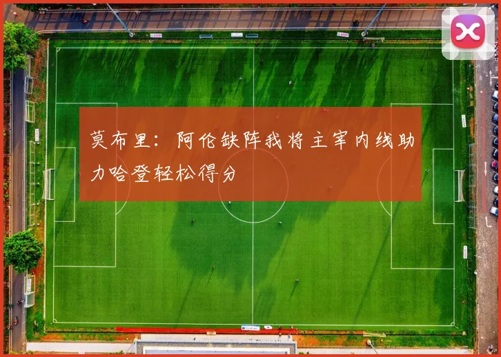 莫布里：阿伦缺阵我将主宰内线助力哈登轻松得分