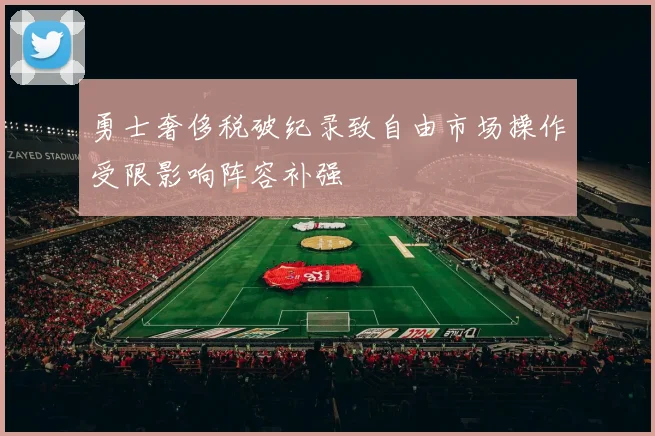 勇士奢侈税破纪录致自由市场操作受限影响阵容补强