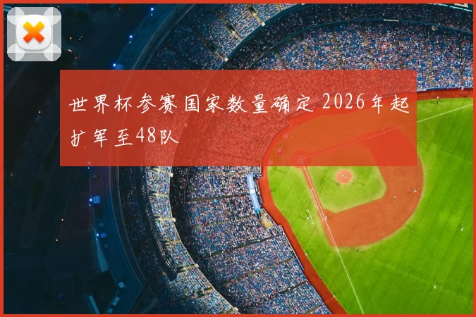世界杯参赛国家数量确定 2026年起扩军至48队