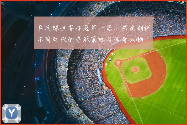 乒乓球世界杯冠军一览：深度剖析不同时代的夺冠策略与传奇人物