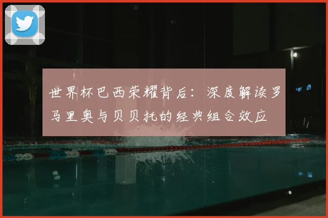 世界杯巴西荣耀背后:深度解读罗马里奥与贝贝托的经典组合效应