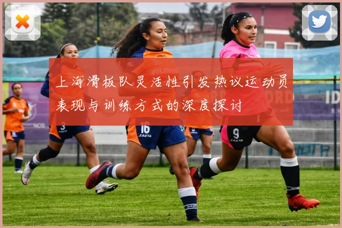 上海滑板队灵活性引发热议运动员表现与训练方式的深度探讨
