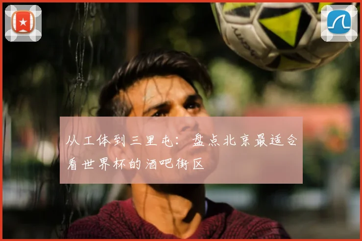 从工体到三里屯：盘点北京最适合看世界杯的酒吧街区