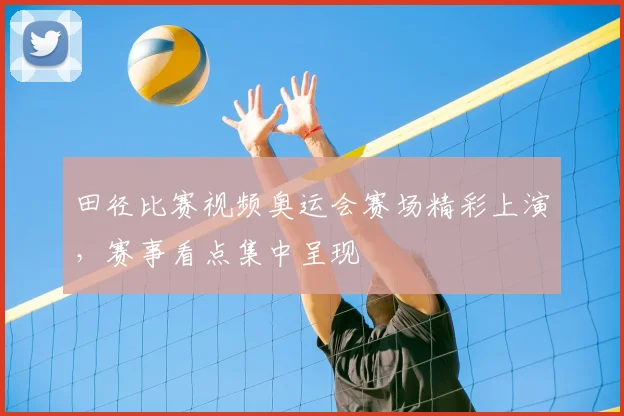 田径比赛视频奥运会赛场精彩上演，赛事看点集中呈现