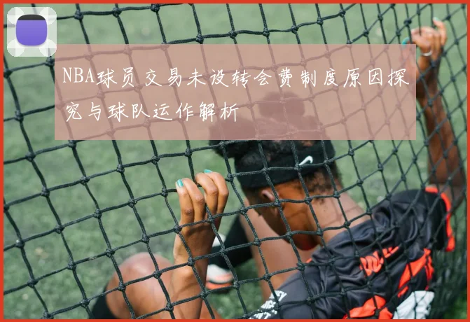 NBA球员交易未设转会费制度原因探究与球队运作解析
