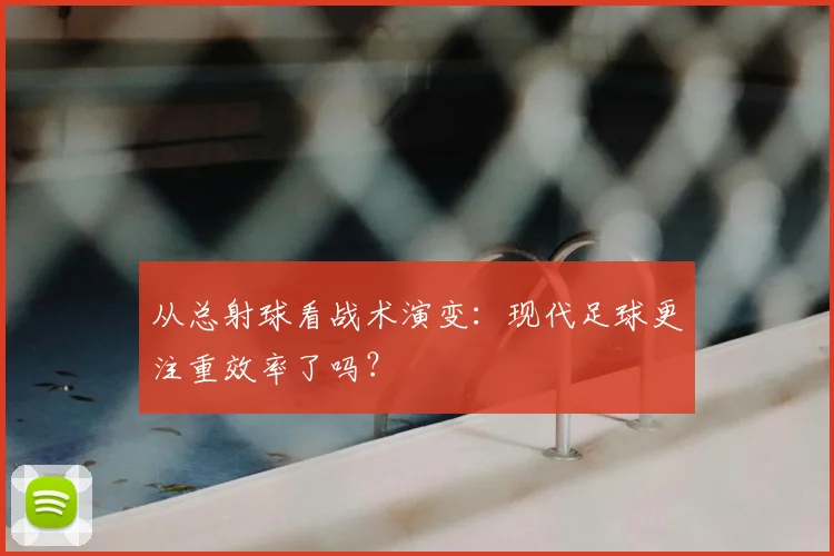 从总射球看战术演变：现代足球更注重效率了吗？