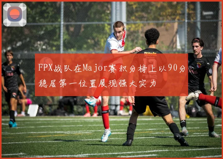 FPX战队在Major赛积分榜上以90分稳居第一位置展现强大实力