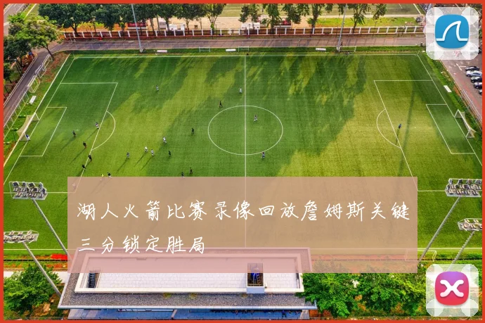 湖人火箭比赛录像回放詹姆斯关键三分锁定胜局