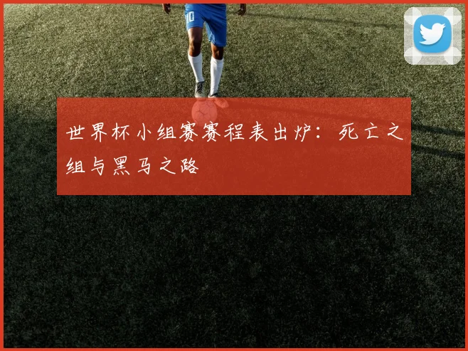 世界杯小组赛赛程表出炉：死亡之组与黑马之路