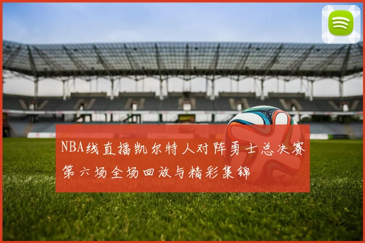 NBA线直播凯尔特人对阵勇士总决赛第六场全场回放与精彩集锦