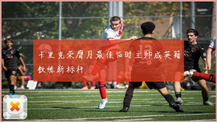 卡里克荣膺月最佳临时主帅成英籍教练新标杆