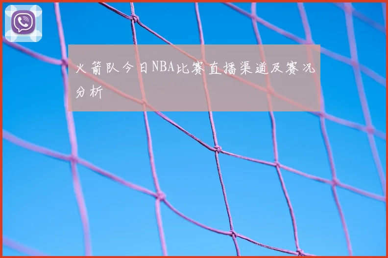 火箭队今日NBA比赛直播渠道及赛况分析