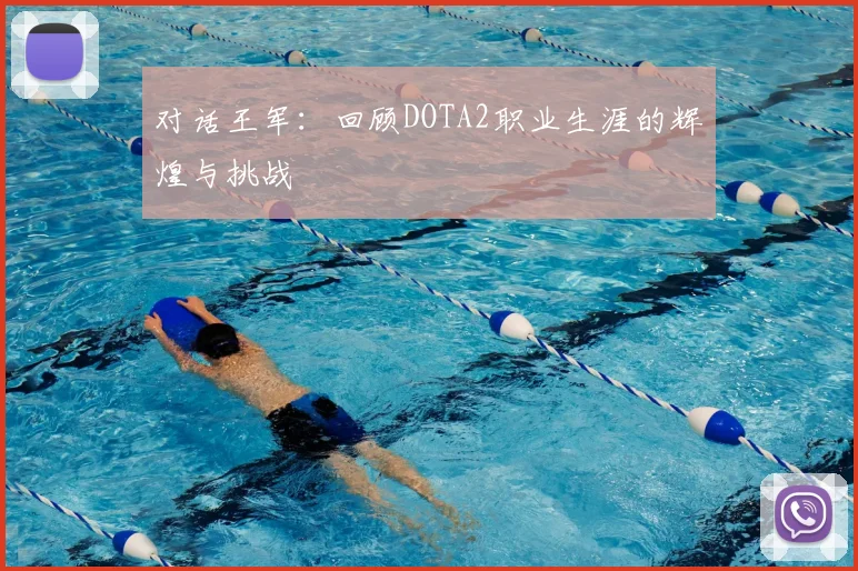 对话王军:回顾DOTA2职业生涯的辉煌与挑战