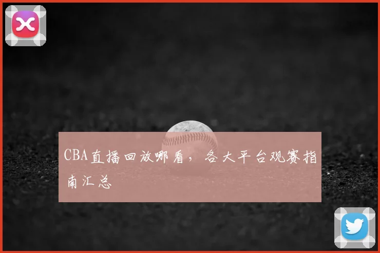 CBA直播回放哪看，各大平台观赛指南汇总