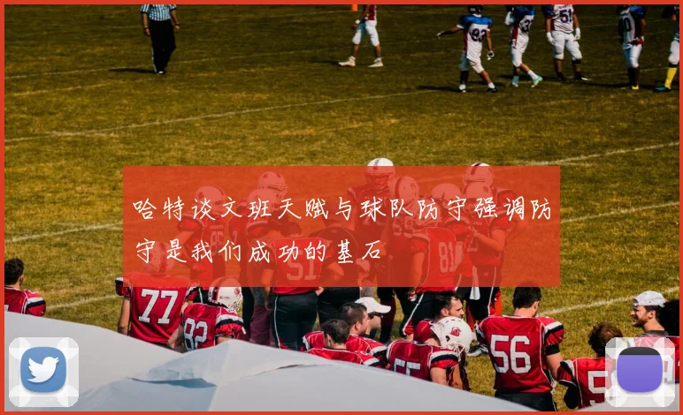 哈特谈文班天赋与球队防守强调防守是我们成功的基石