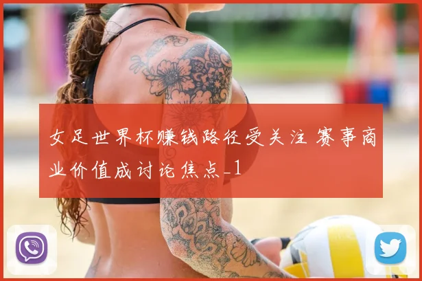 女足世界杯赚钱路径受关注 赛事商业价值成讨论焦点_1
