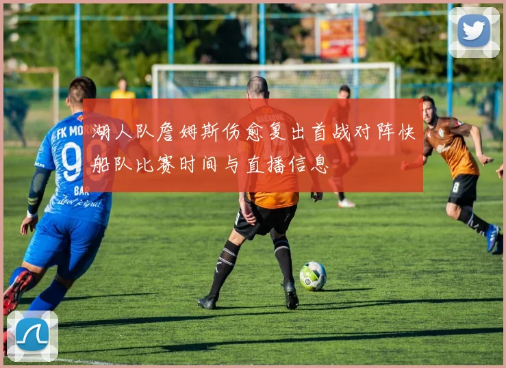 湖人队詹姆斯伤愈复出首战对阵快船队比赛时间与直播信息
