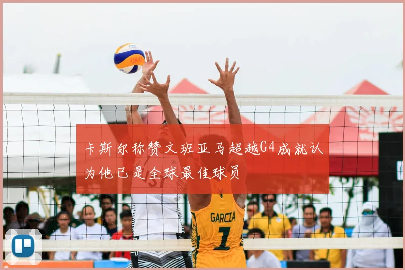 卡斯尔称赞文班亚马超越G4成就认为他已是全球最佳球员