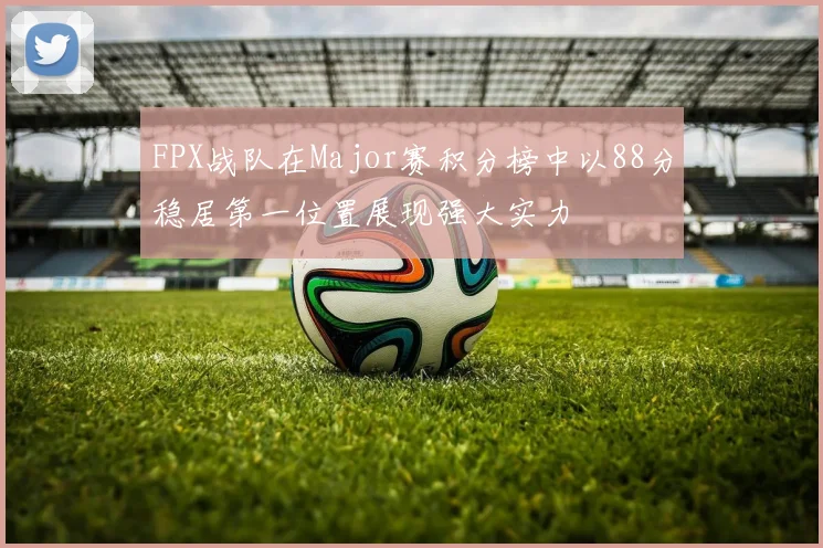 FPX战队在Major赛积分榜中以88分稳居第一位置展现强大实力