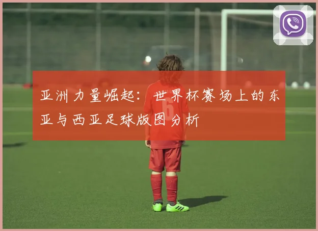 亚洲力量崛起：世界杯赛场上的东亚与西亚足球版图分析