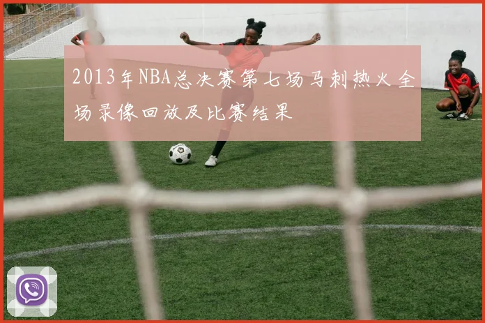 2013年NBA总决赛第七场马刺热火全场录像回放及比赛结果