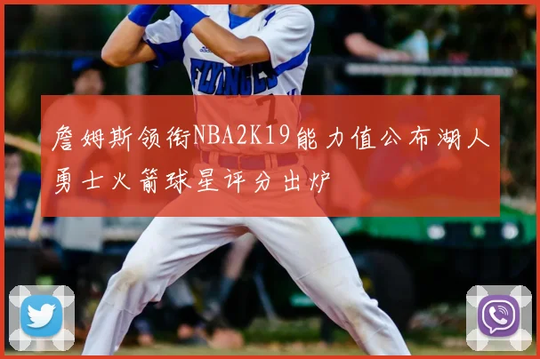 詹姆斯领衔NBA2K19能力值公布湖人勇士火箭球星评分出炉