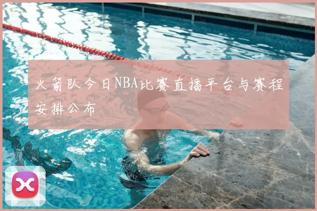 火箭队今日NBA比赛直播平台与赛程安排公布