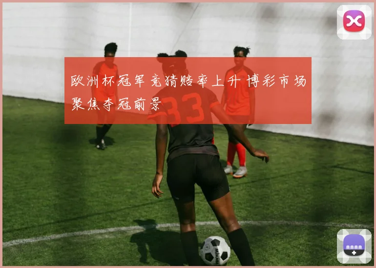 欧洲杯冠军竞猜赔率上升 博彩市场聚焦夺冠前景