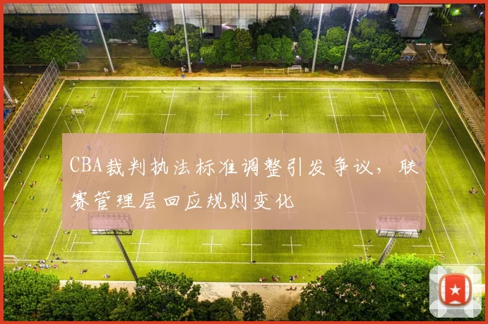 CBA裁判执法标准调整引发争议，联赛管理层回应规则变化
