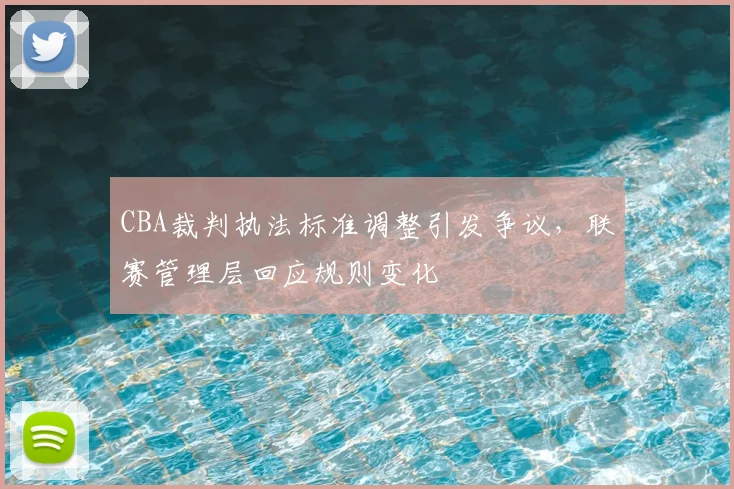 CBA裁判执法标准调整引发争议，联赛管理层回应规则变化