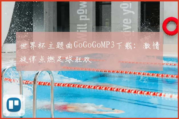 世界杯主题曲GoGoGoMP3下载：激情旋律点燃足球狂欢