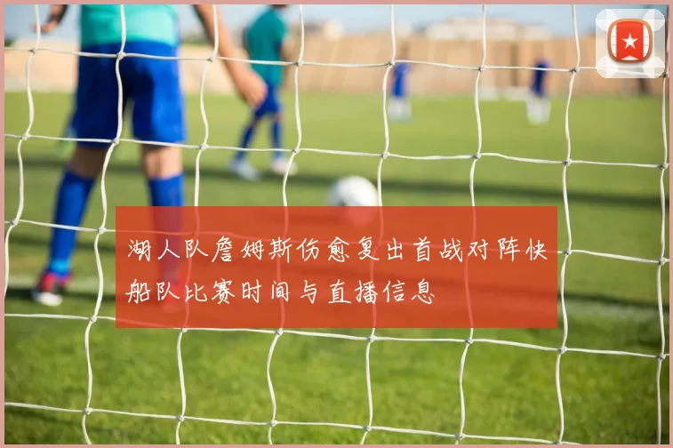 湖人队詹姆斯伤愈复出首战对阵快船队比赛时间与直播信息