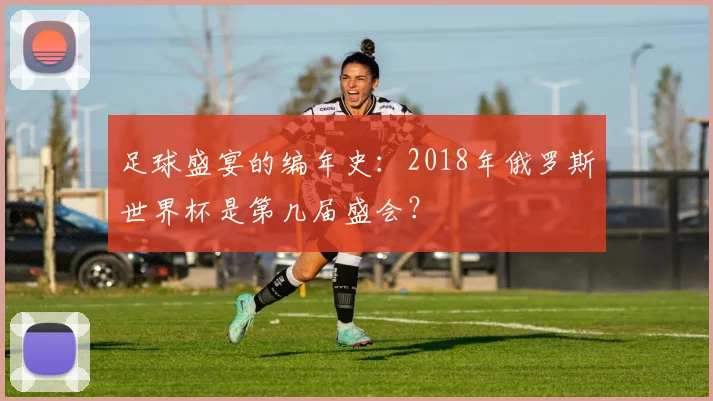 足球盛宴的编年史：2018年俄罗斯世界杯是第几届盛会？