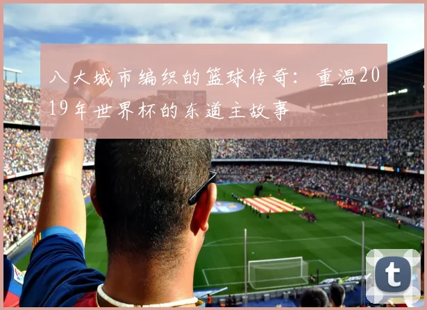 八大城市编织的篮球传奇：重温2019年世界杯的东道主故事