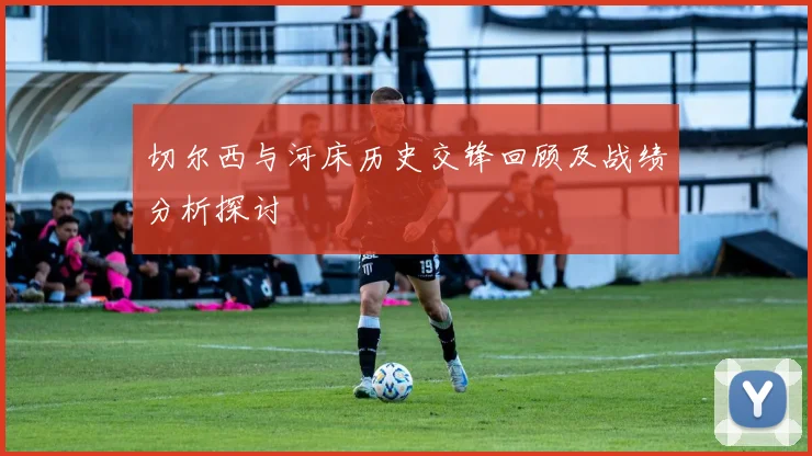 切尔西与河床历史交锋回顾及战绩分析探讨