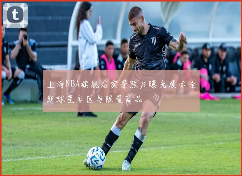 上海NBA旗舰店实景照片曝光展示全新球星专区与限量商品